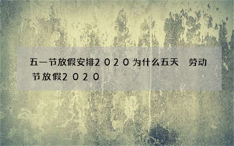 五一节放假安排2020为什么五天 劳动节放假2020
